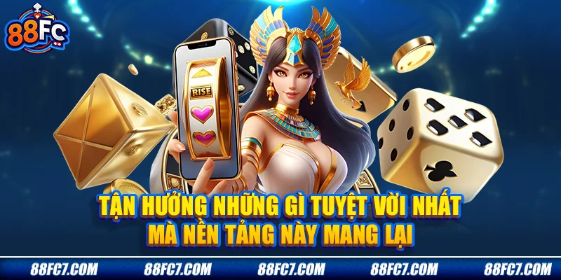 tận hưởng những gì tuyệt vời nhất mà nền tảng này mang lại